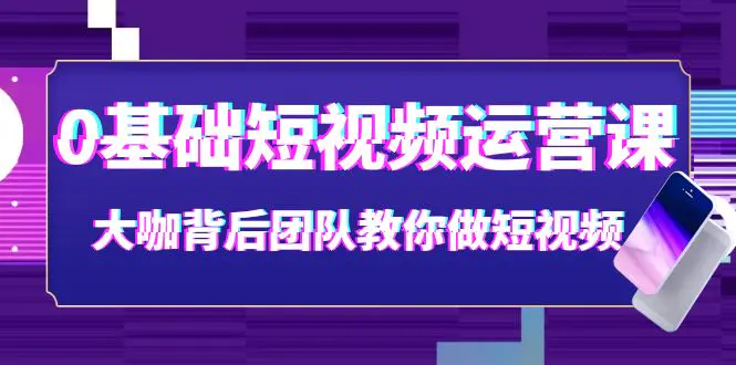 《0基础短视频运营》视频课 大咖背后团队教你做短视频