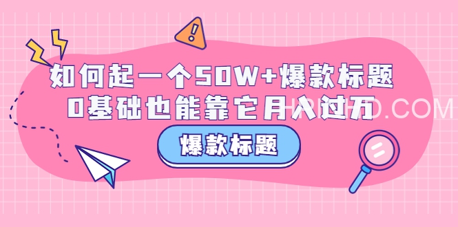 爆款标题训练营：如何起一个50W+爆款，0基础也能告它月入过万(1)