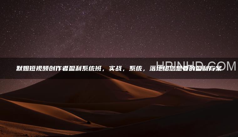 默姐短视频创作者盈利系统班，实战，系统，落地给您想要的盈利方案