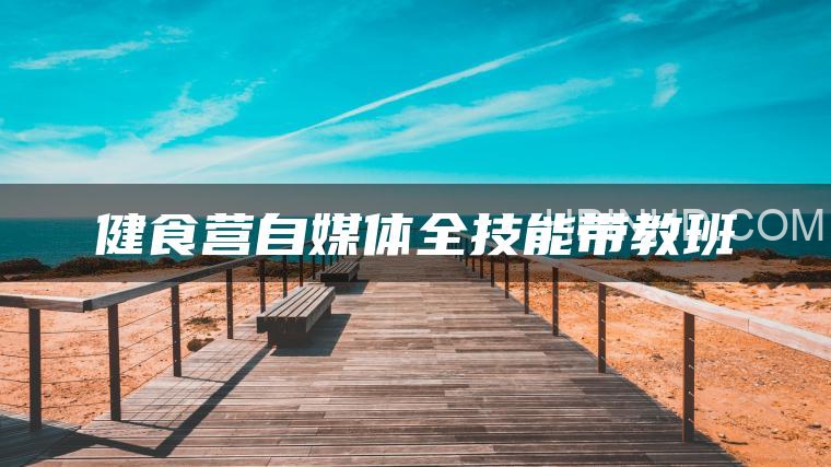 健食营自媒体全技能带教班
