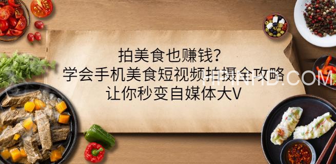 拍美食也赚钱？学会手机美食短视频拍摄全攻略，让你秒变自媒体大V