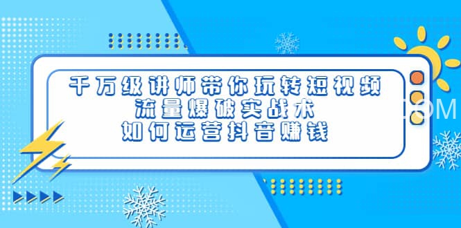 千万级讲师带你玩转短视频，流量爆破实战术，如何运营抖音赚钱