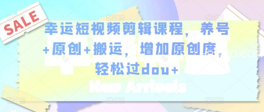 幸运短视频剪辑课程，养号+原创+搬运，增加原创度，轻松过dou+资源简介：