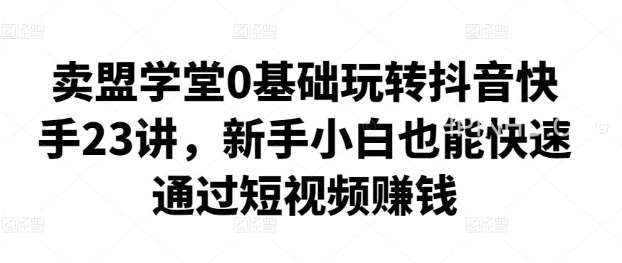卖盟学堂-0基础玩转抖音快手23讲